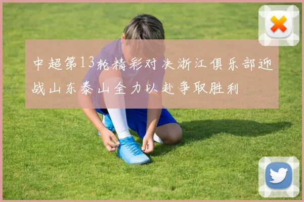 中超第13轮精彩对决浙江俱乐部迎战山东泰山全力以赴争取胜利