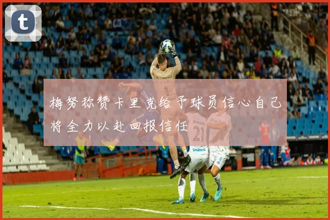 梅努称赞卡里克给予球员信心自己将全力以赴回报信任