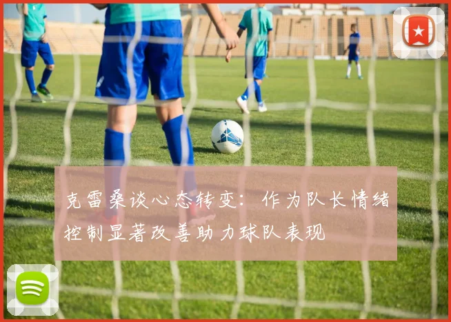 克雷桑谈心态转变：作为队长情绪控制显著改善助力球队表现