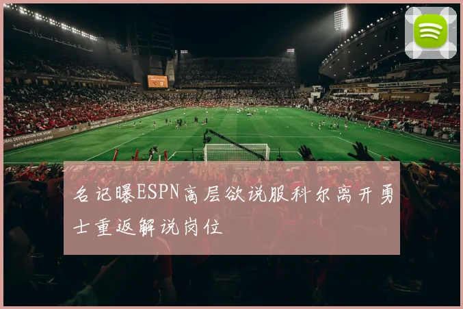 名记曝ESPN高层欲说服科尔离开勇士重返解说岗位