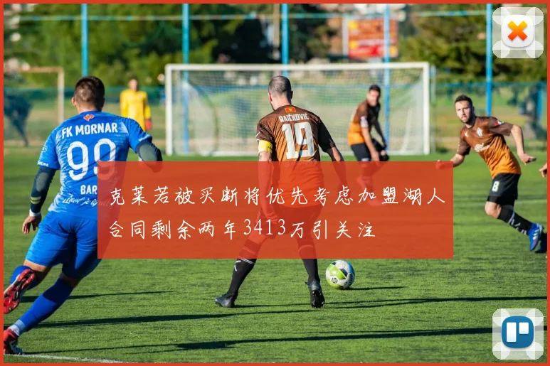 克莱若被买断将优先考虑加盟湖人合同剩余两年3413万引关注