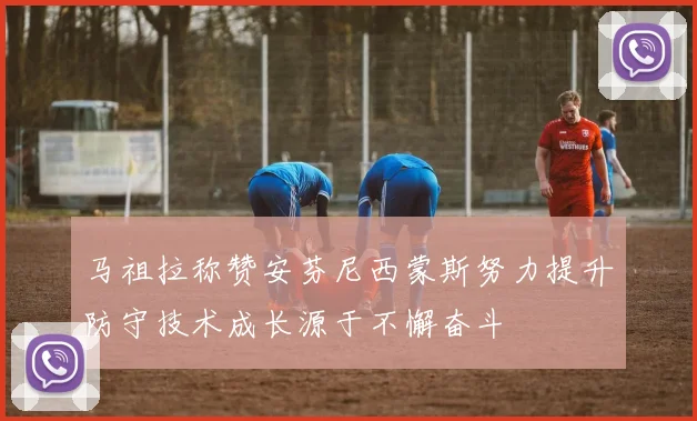 马祖拉称赞安芬尼西蒙斯努力提升防守技术成长源于不懈奋斗