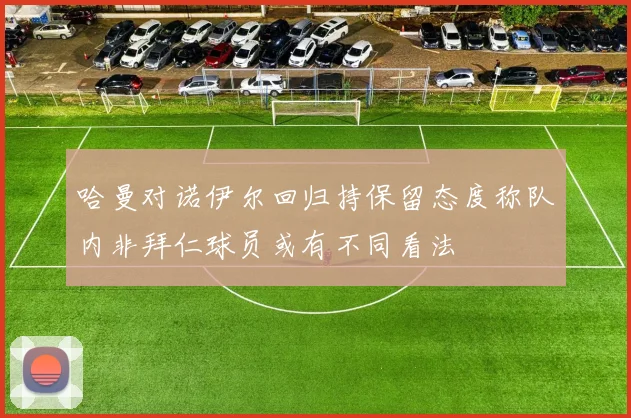 哈曼对诺伊尔回归持保留态度称队内非拜仁球员或有不同看法