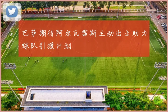 巴萨期待阿尔瓦雷斯主动出击助力球队引援计划