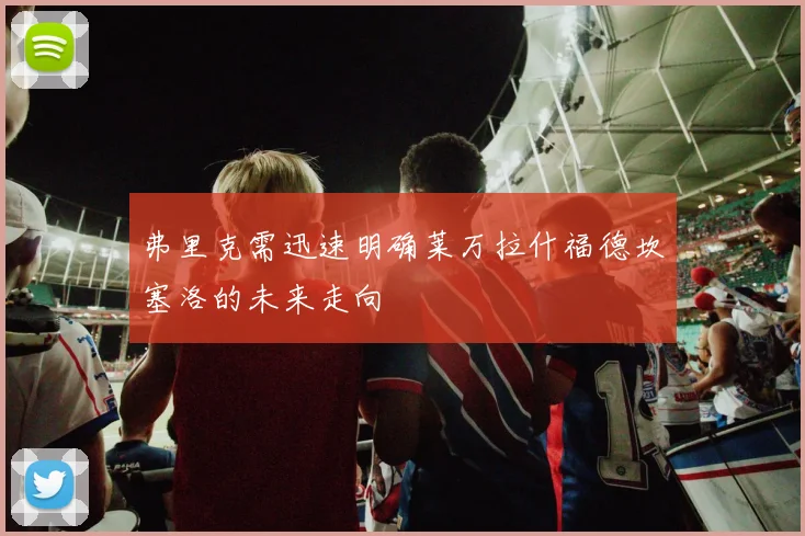 弗里克需迅速明确莱万拉什福德坎塞洛的未来走向