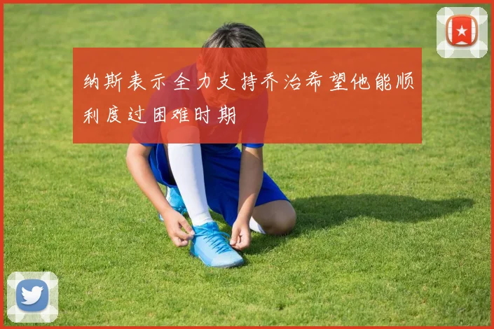 纳斯表示全力支持乔治希望他能顺利度过困难时期