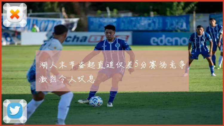 湖人末节奋起直追仅差5分赛场竞争激烈令人叹息