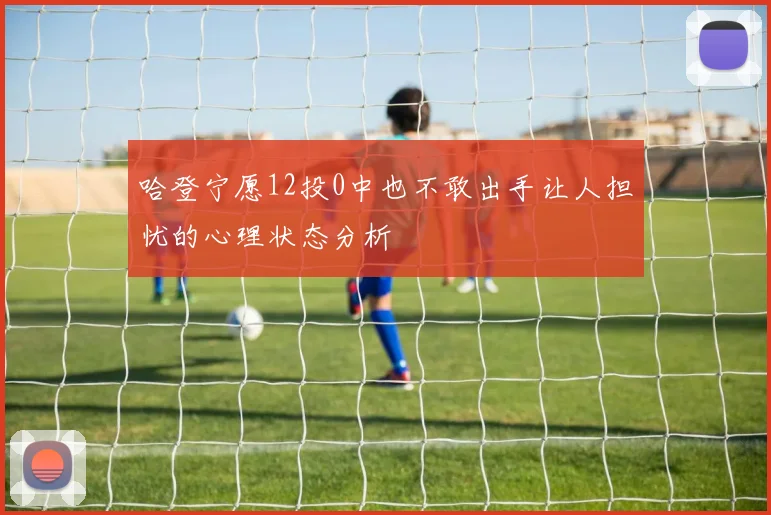 哈登宁愿12投0中也不敢出手让人担忧的心理状态分析