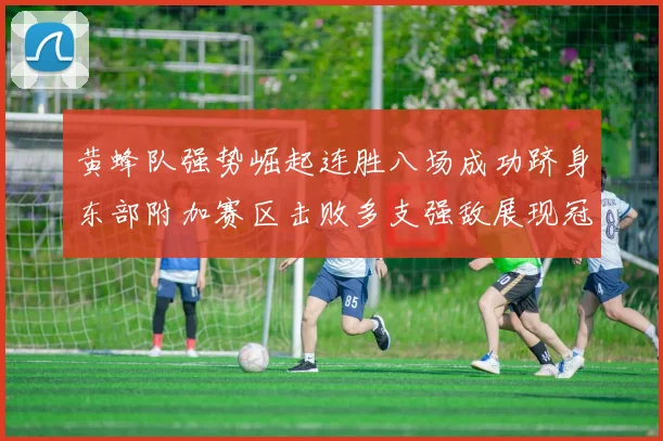 黄蜂队强势崛起连胜八场成功跻身东部附加赛区击败多支强敌展现冠军潜力