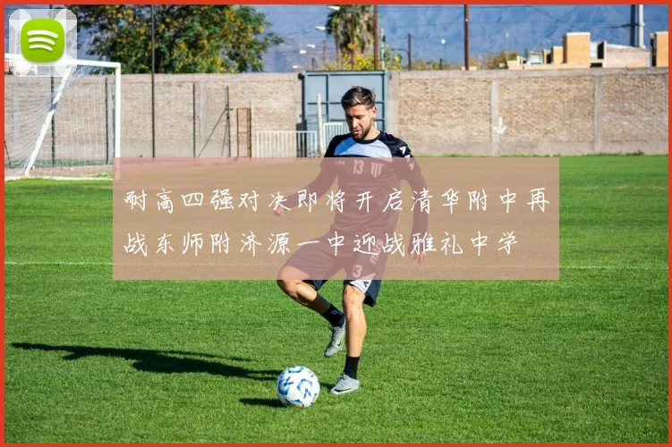 耐高四强对决即将开启清华附中再战东师附济源一中迎战雅礼中学