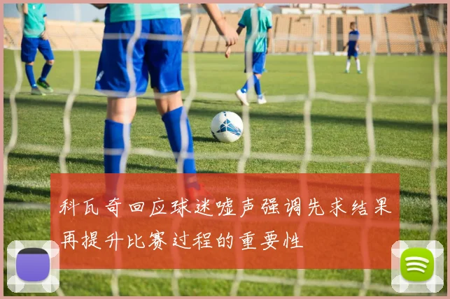 科瓦奇回应球迷嘘声强调先求结果再提升比赛过程的重要性